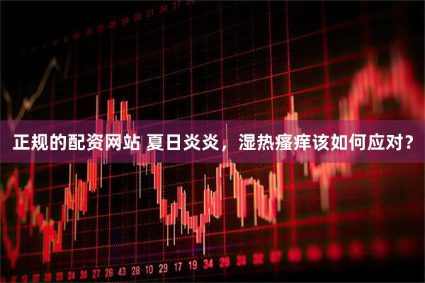 正规的配资网站 夏日炎炎，湿热瘙痒该如何应对？