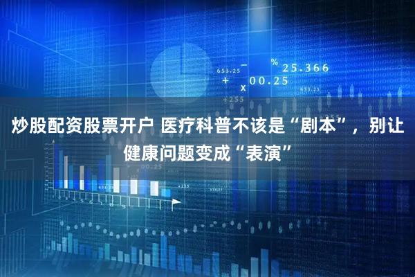 炒股配资股票开户 医疗科普不该是“剧本”，别让健康问题变成“表演”
