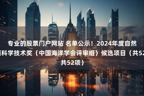 专业的股票门户网站 名单公示！2024年度自然资源科学技术奖（中国海洋学会评审组）候选项目（共52项）