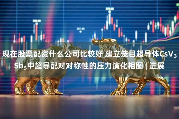 现在股票配资什么公司比较好 建立笼目超导体CsV₃Sb₅中超导配对对称性的压力演化相图 | 进展