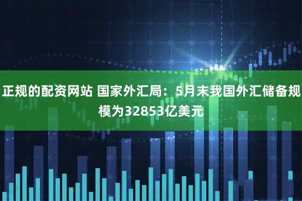 正规的配资网站 国家外汇局：5月末我国外汇储备规模为32853亿美元