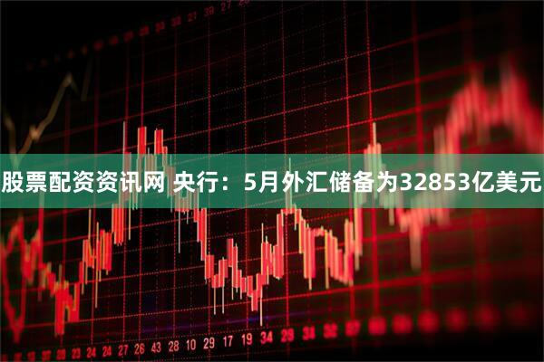 股票配资资讯网 央行：5月外汇储备为32853亿美元