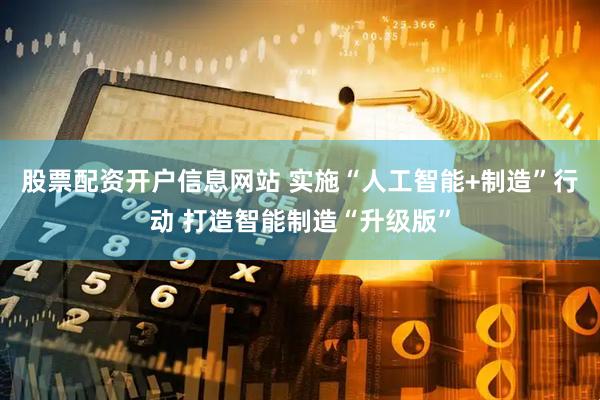 股票配资开户信息网站 实施“人工智能+制造”行动 打造智能制造“升级版”