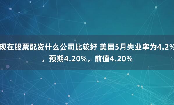 现在股票配资什么公司比较好 美国5月失业率为4.2%，预期4.20%，前值4.20%