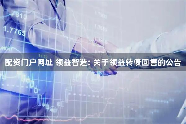 配资门户网址 领益智造: 关于领益转债回售的公告