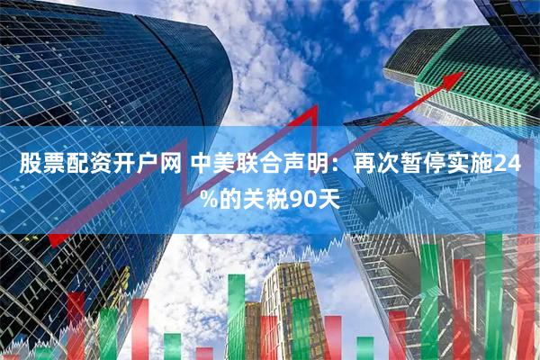 股票配资开户网 中美联合声明：再次暂停实施24%的关税90天