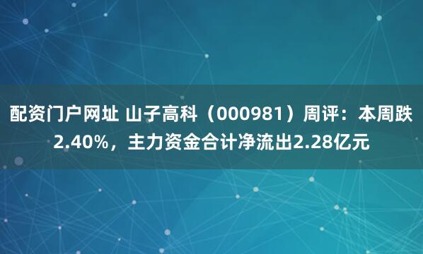 配资门户网址 山子高科（000981）周评：本周跌2.40%，主力资金合计净流出2.28亿元