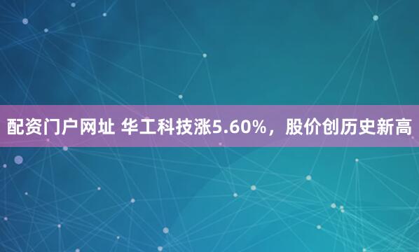 配资门户网址 华工科技涨5.60%，股价创历史新高