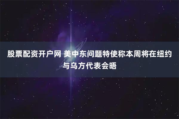 股票配资开户网 美中东问题特使称本周将在纽约与乌方代表会晤