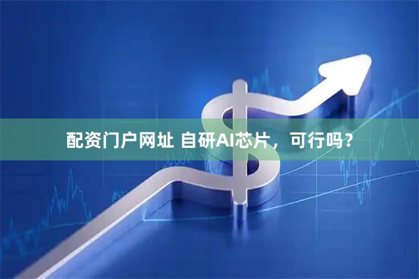 配资门户网址 自研AI芯片，可行吗？