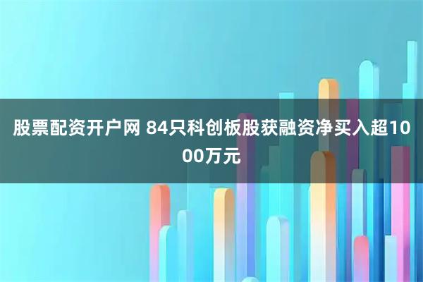 股票配资开户网 84只科创板股获融资净买入超1000万元