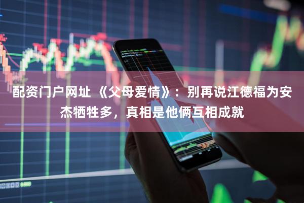 配资门户网址 《父母爱情》：别再说江德福为安杰牺牲多，真相是他俩互相成就
