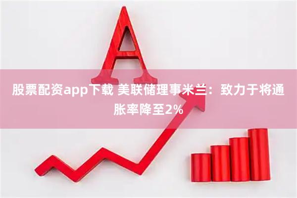 股票配资app下载 美联储理事米兰：致力于将通胀率降至2%