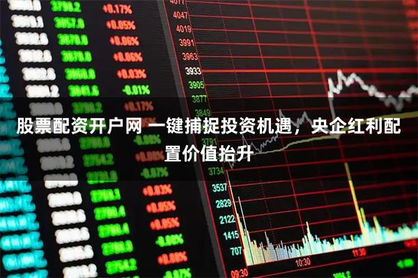 股票配资开户网 一键捕捉投资机遇，央企红利配置价值抬升