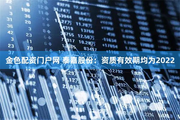 金色配资门户网 泰嘉股份：资质有效期均为2022