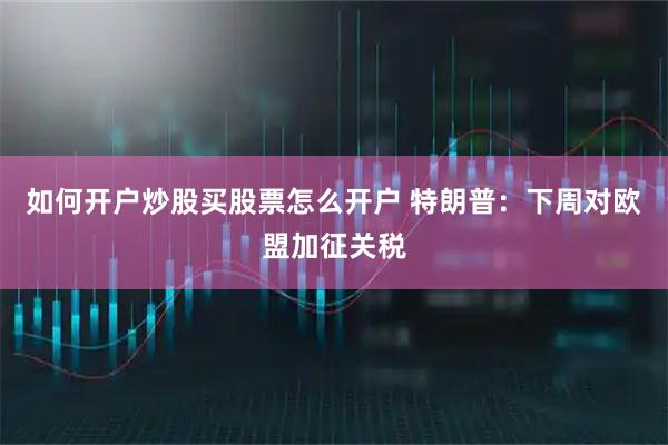 如何开户炒股买股票怎么开户 特朗普：下周对欧盟加征关税