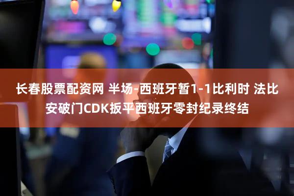 长春股票配资网 半场-西班牙暂1-1比利时 法比安破门CDK扳平西班牙零封纪录终结