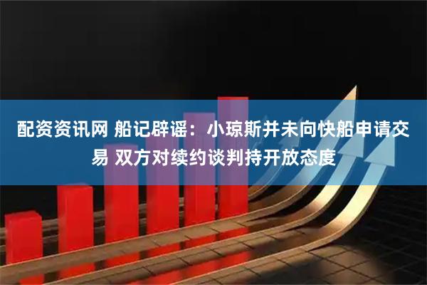 配资资讯网 船记辟谣：小琼斯并未向快船申请交易 双方对续约谈判持开放态度